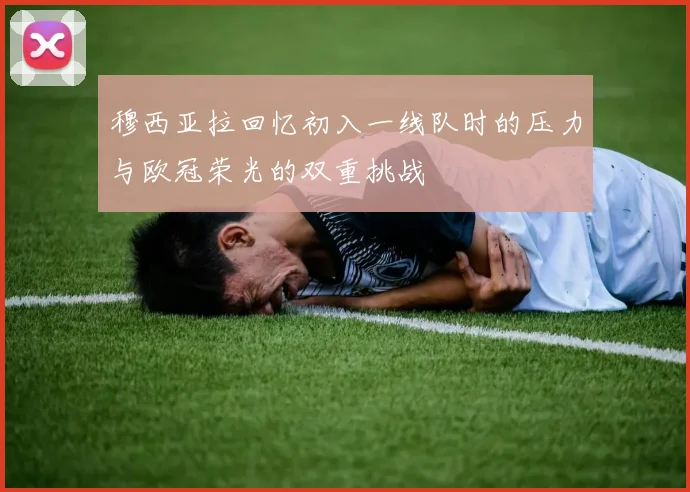 穆西亚拉回忆初入一线队时的压力与欧冠荣光的双重挑战