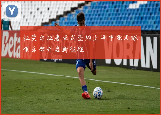 拉斐尔拉唐正式签约上海申花足球俱乐部开启新征程