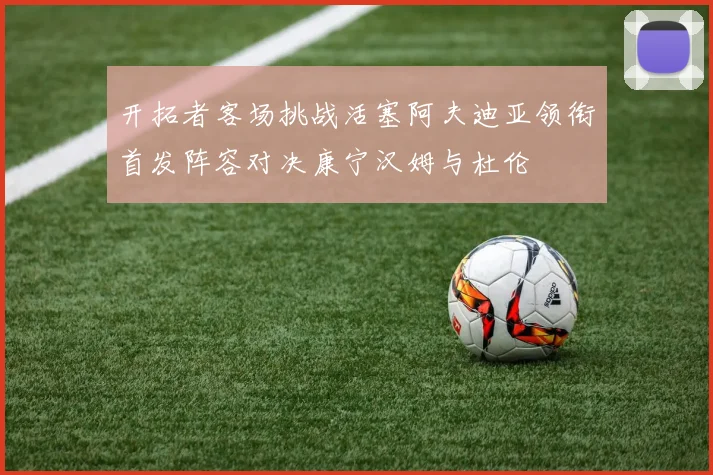 开拓者客场挑战活塞阿夫迪亚领衔首发阵容对决康宁汉姆与杜伦