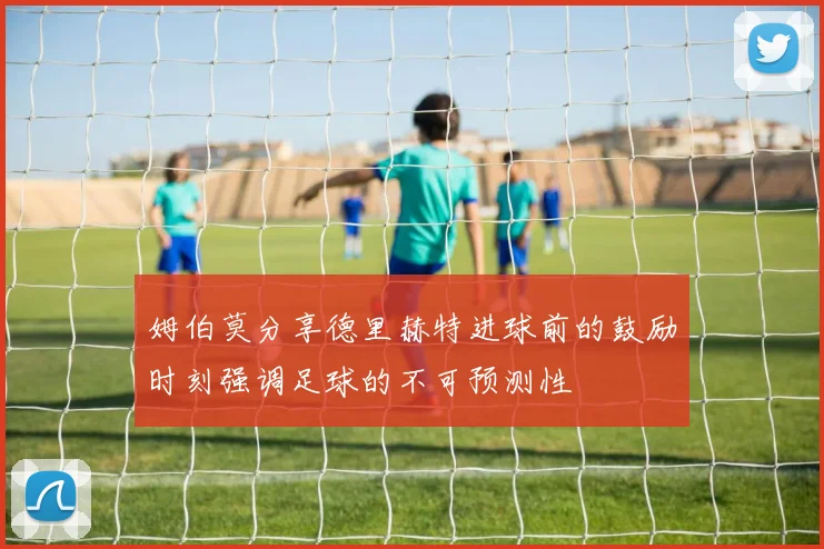 姆伯莫分享德里赫特进球前的鼓励时刻强调足球的不可预测性