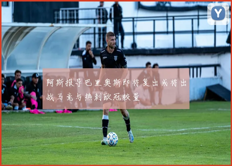阿斯报导巴里奥斯即将复出或将出战马竞与热刺欧冠较量