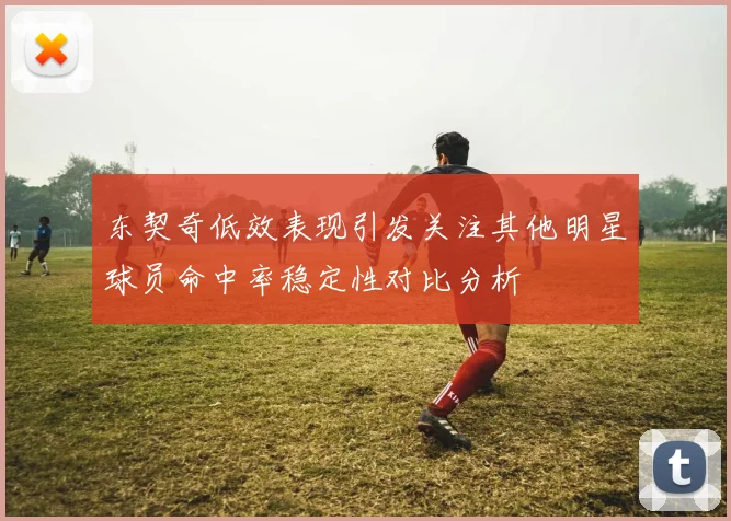 东契奇低效表现引发关注其他明星球员命中率稳定性对比分析