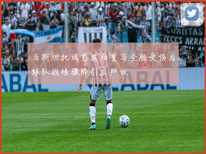 马斯坦托诺首发助皇马全胜受伤后球队战绩骤降引发热议