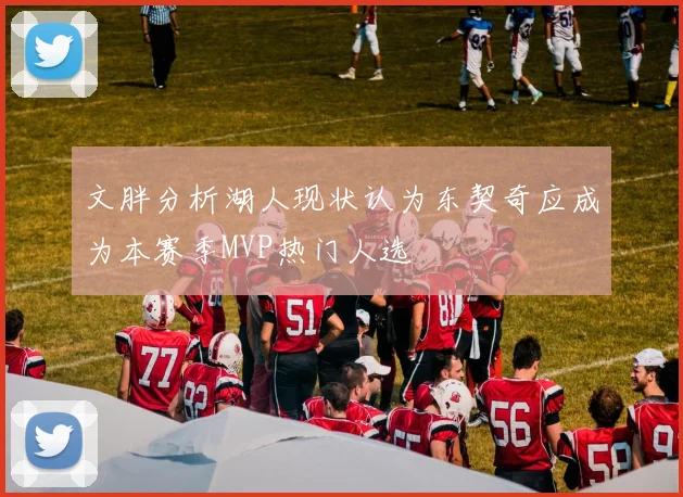 文胖分析湖人现状认为东契奇应成为本赛季MVP热门人选