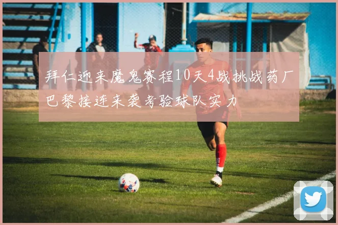 拜仁迎来魔鬼赛程10天4战挑战药厂巴黎接连来袭考验球队实力