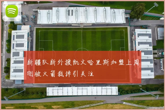 新疆队新外援凯文哈里斯加盟上周刚被火箭裁掉引关注