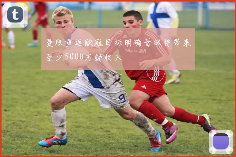 曼联重返欧冠目标明确晋级将带来至少5000万镑收入