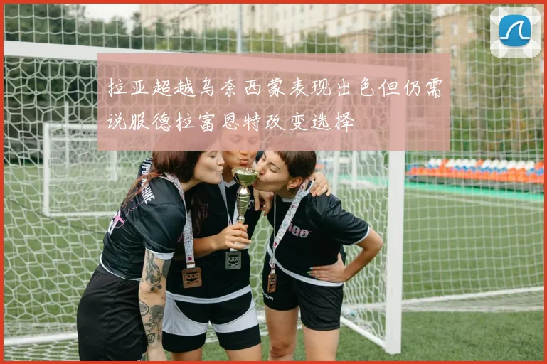 拉亚超越乌奈西蒙表现出色但仍需说服德拉富恩特改变选择