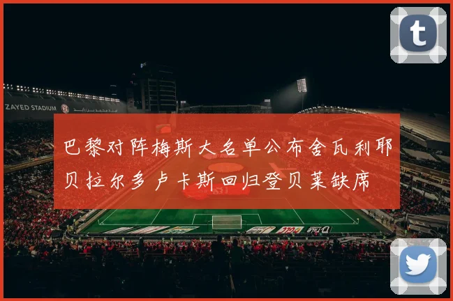 巴黎对阵梅斯大名单公布舍瓦利耶贝拉尔多卢卡斯回归登贝莱缺席