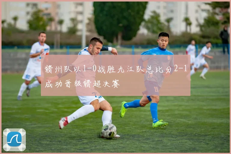赣州队以1-0战胜九江队总比分2-1成功晋级赣超决赛