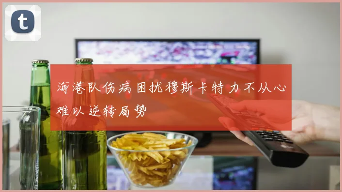 海港队伤病困扰穆斯卡特力不从心难以逆转局势