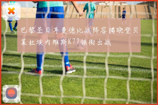 巴黎圣日耳曼德比战阵容揭晓登贝莱杜埃内维斯K77领衔出战