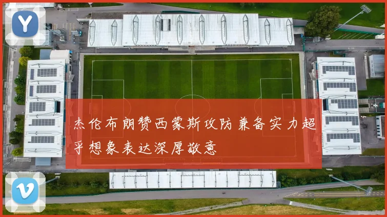 杰伦布朗赞西蒙斯攻防兼备实力超乎想象表达深厚敬意