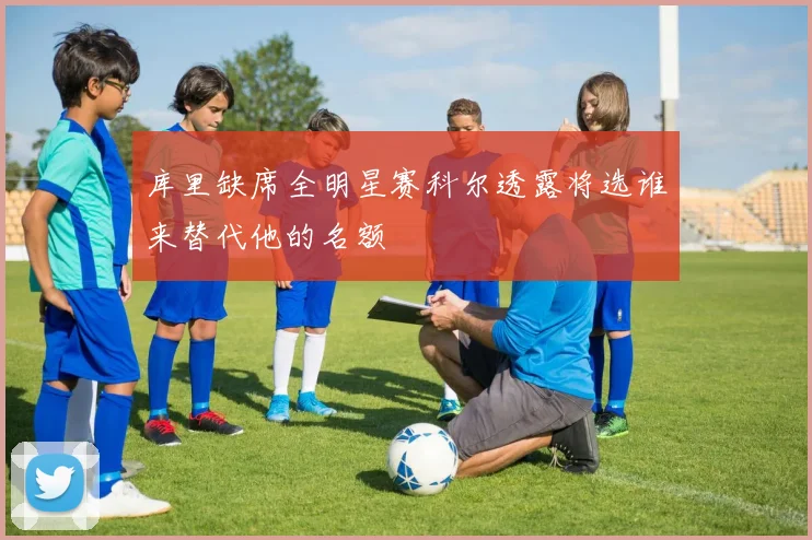 库里缺席全明星赛科尔透露将选谁来替代他的名额
