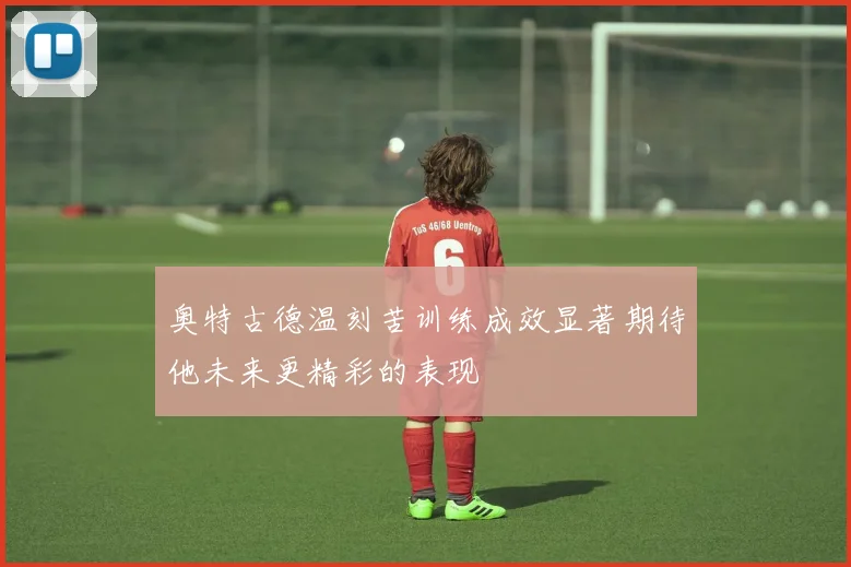 奥特古德温刻苦训练成效显著期待他未来更精彩的表现