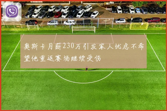 奥斯卡月薪230万引发家人忧虑不希望他重返赛场继续受伤