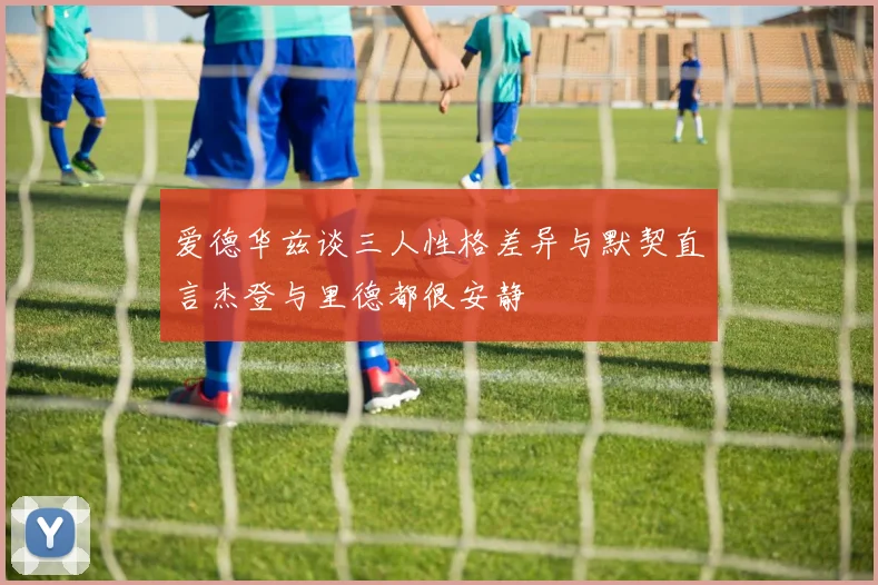 爱德华兹谈三人性格差异与默契直言杰登与里德都很安静