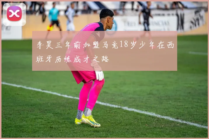 李昊三年前加盟马竞18岁少年在西班牙历练成才之路