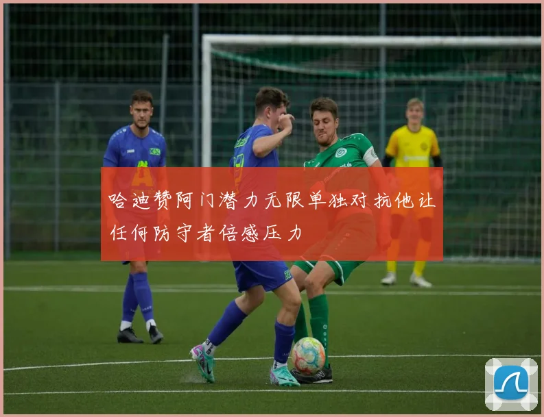 哈迪赞阿门潜力无限单独对抗他让任何防守者倍感压力