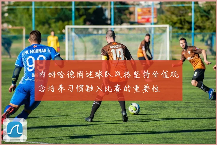内姆哈德阐述球队风格坚持价值观念培养习惯融入比赛的重要性