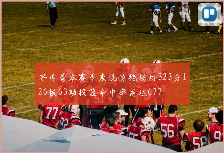 字母哥本赛季表现惊艳场均323分126板63助投篮命中率高达677