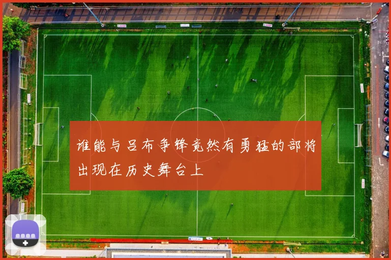 谁能与吕布争锋竟然有勇猛的部将出现在历史舞台上