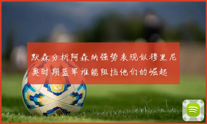 默森分析阿森纳强势表现似穆里尼奥时期蓝军谁能阻挡他们的崛起