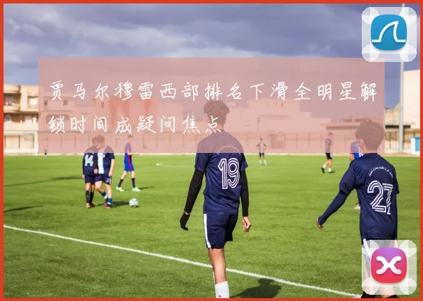 贾马尔穆雷西部排名下滑全明星解锁时间成疑问焦点