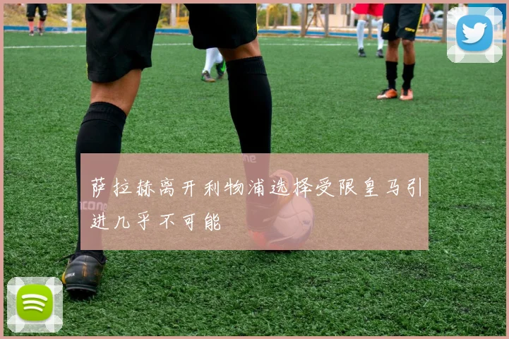 萨拉赫离开利物浦选择受限皇马引进几乎不可能