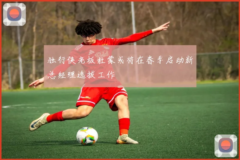 独行侠老板杜蒙或将在春季启动新总经理选拔工作