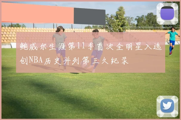 鲍威尔生涯第11季首次全明星入选创NBA历史并列第三久纪录