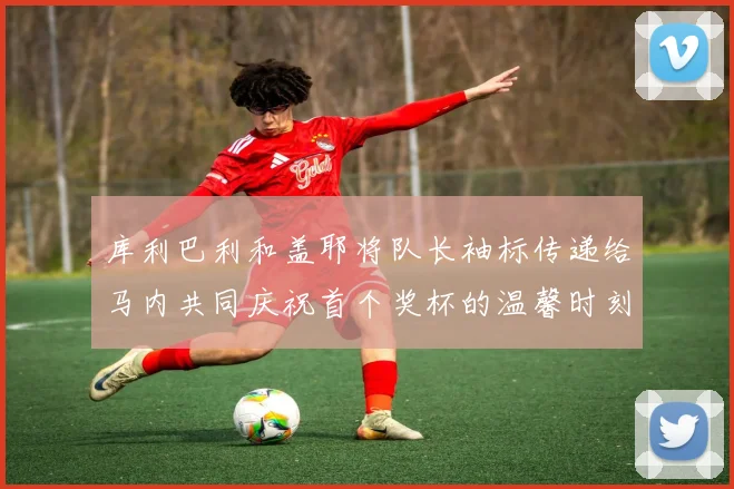 库利巴利和盖耶将队长袖标传递给马内共同庆祝首个奖杯的温馨时刻