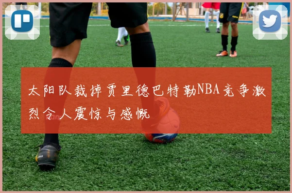 太阳队裁掉贾里德巴特勒NBA竞争激烈令人震惊与感慨