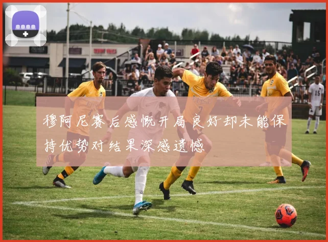穆阿尼赛后感慨开局良好却未能保持优势对结果深感遗憾