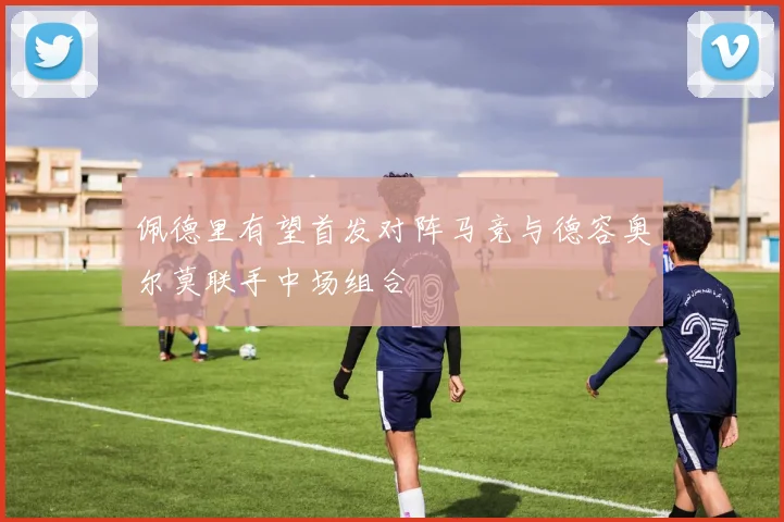 佩德里有望首发对阵马竞与德容奥尔莫联手中场组合