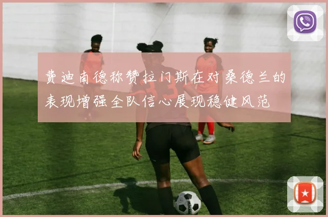 费迪南德称赞拉门斯在对桑德兰的表现增强全队信心展现稳健风范