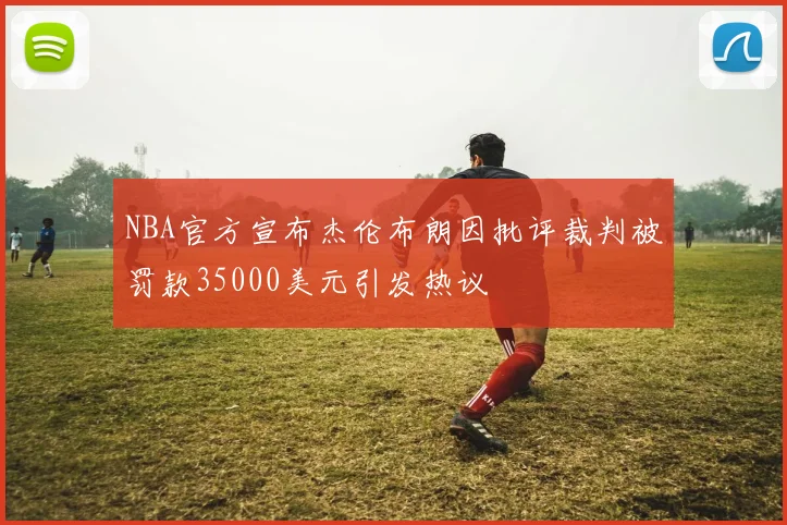 NBA官方宣布杰伦布朗因批评裁判被罚款35000美元引发热议