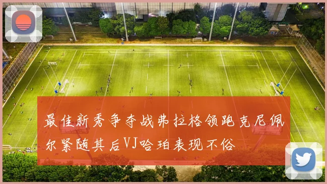 最佳新秀争夺战弗拉格领跑克尼佩尔紧随其后VJ哈珀表现不俗