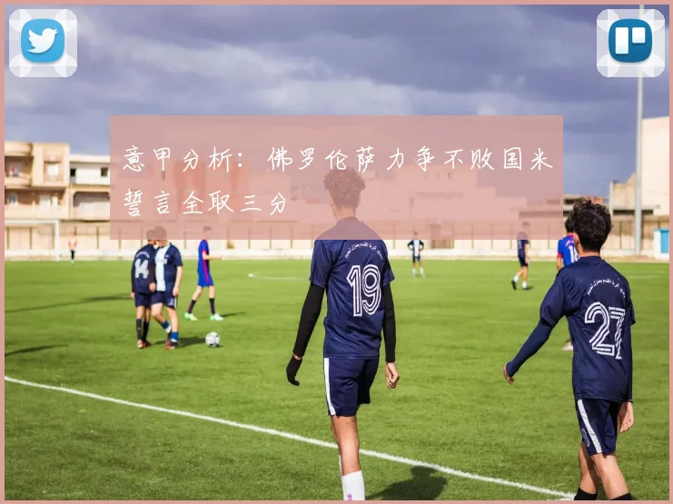 意甲分析：佛罗伦萨力争不败国米誓言全取三分