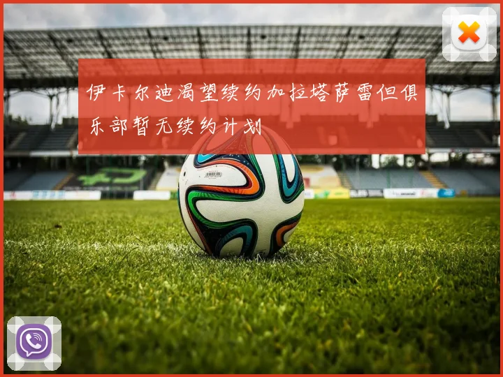 伊卡尔迪渴望续约加拉塔萨雷但俱乐部暂无续约计划