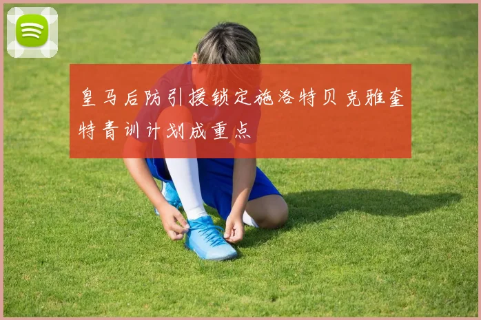 皇马后防引援锁定施洛特贝克雅奎特青训计划成重点