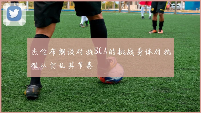 杰伦布朗谈对抗SGA的挑战身体对抗难以打乱其节奏