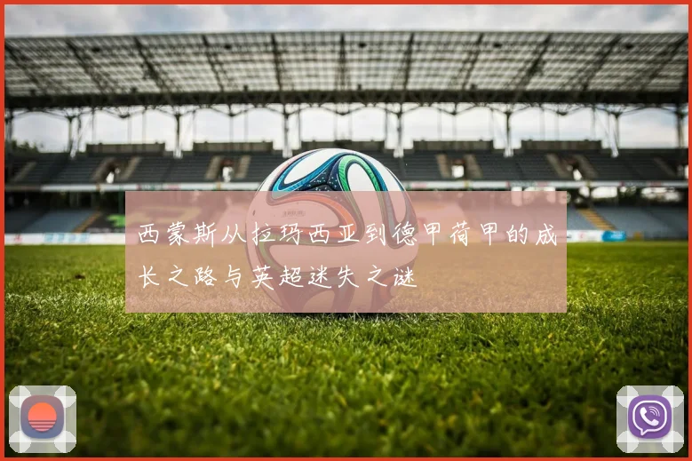 西蒙斯从拉玛西亚到德甲荷甲的成长之路与英超迷失之谜