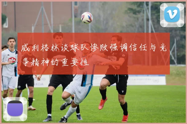 威利格林谈球队惨败强调信任与竞争精神的重要性
