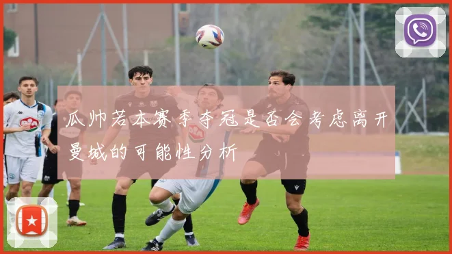 瓜帅若本赛季夺冠是否会考虑离开曼城的可能性分析