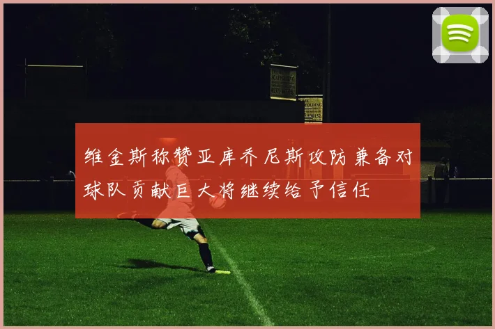 维金斯称赞亚库乔尼斯攻防兼备对球队贡献巨大将继续给予信任